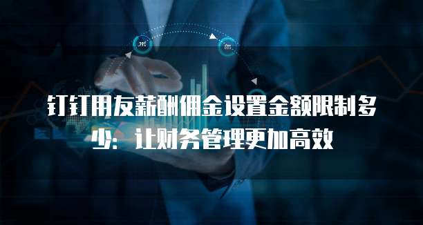 钉钉用友薪酬佣金设置金额限制多少:让财务管理更加高效