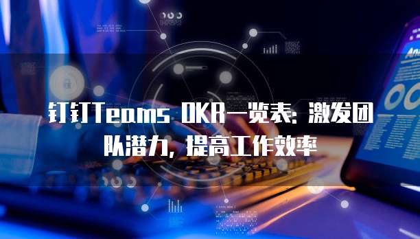 钉钉Teams OKR一览表: 激发团队潜力, 提高工作效率