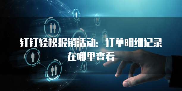 钉钉轻松报销活动:订单明细记录在哪里查看