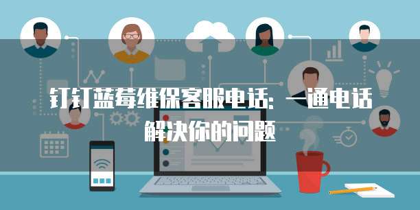 钉钉蓝莓维保客服电话: 一通电话解决你的问题