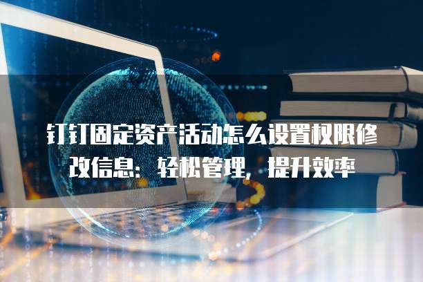 钉钉固定资产活动怎么设置权限修改信息:轻松管理,提升效率