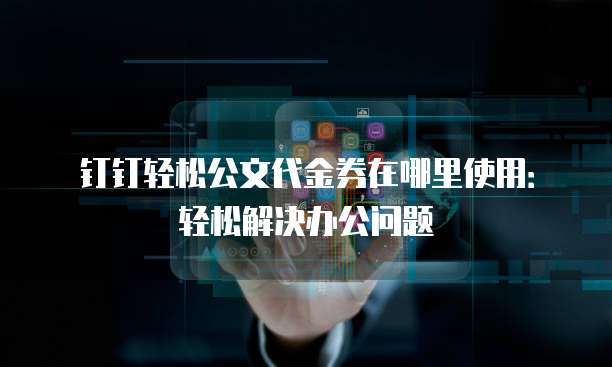 钉钉轻松公文代金券在哪里使用:轻松解决办公问题