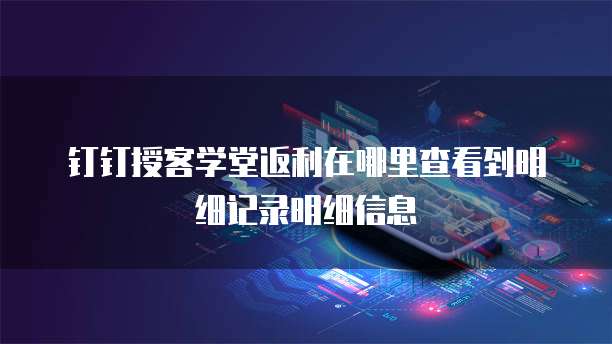 钉钉授客学堂返利在哪里查看到明细记录明细信息