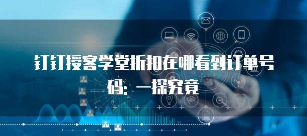 钉钉授客学堂折扣在哪看到订单号码: 一探究竟