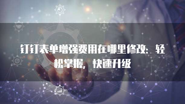 钉钉表单增强费用在哪里修改：轻松掌握，快速升级