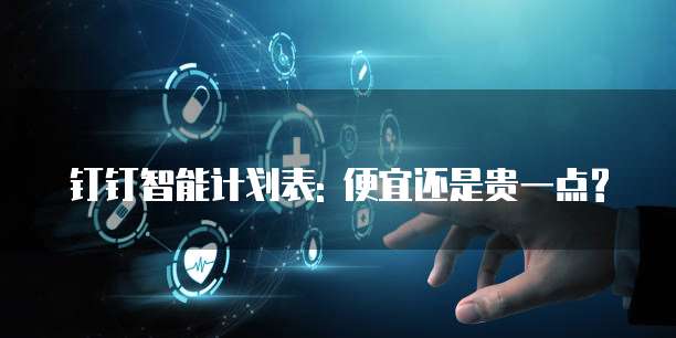 钉钉智能计划表: 便宜还是贵一点?
