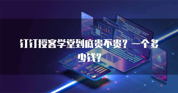 钉钉授客学堂到底贵不贵?一个多少钱?