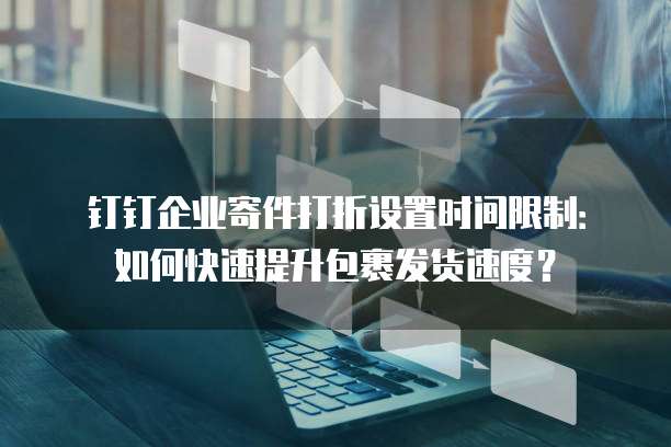 钉钉企业寄件打折设置时间限制:如何快速提升包裹发货速度?