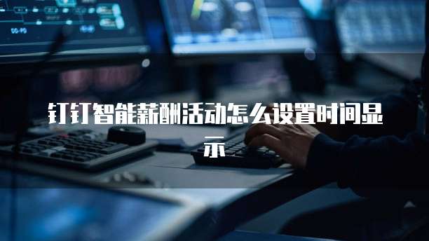 钉钉智能薪酬活动怎么设置时间显示