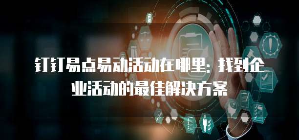 钉钉易点易动活动在哪里: 找到企业活动的最佳解决方案