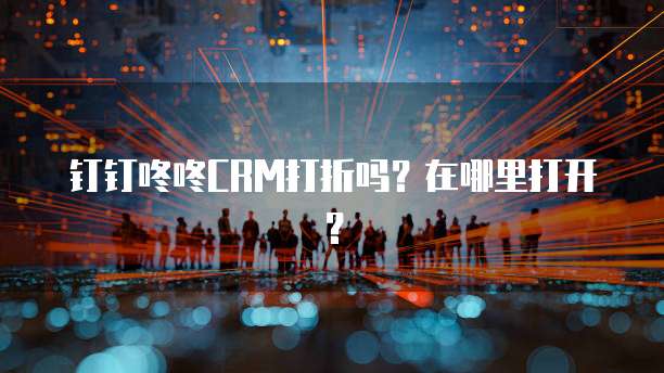 钉钉咚咚CRM打折吗？在哪里打开？