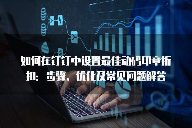 如何在钉钉中设置最佳动码印章折扣:步骤、优化及常见问题解答