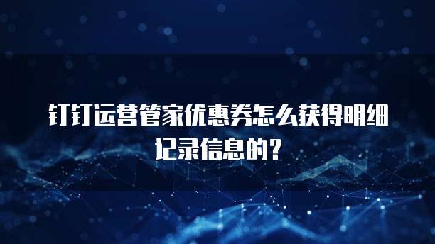 钉钉运营管家优惠券怎么获得明细记录信息的?