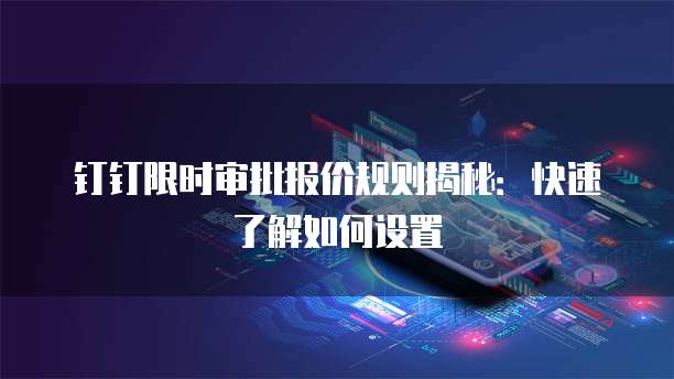钉钉限时审批报价规则揭秘：快速了解如何设置