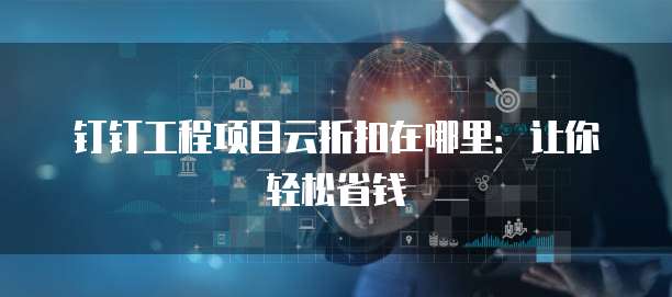 钉钉工程项目云折扣在哪里:让你轻松省钱