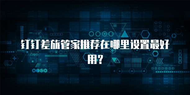 钉钉差旅管家推荐在哪里设置最好用?