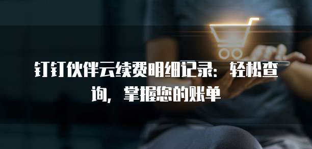 钉钉伙伴云续费明细记录:轻松查询,掌握您的账单