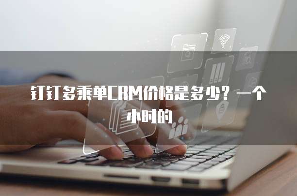 钉钉多乘单CRM价格是多少？一个小时的