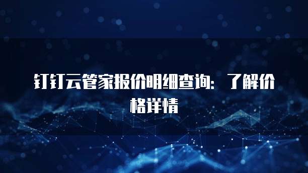 钉钉云管家报价明细查询:了解价格详情