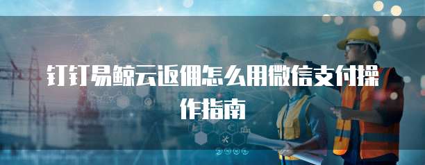 钉钉易鲸云返佣怎么用微信支付操作指南