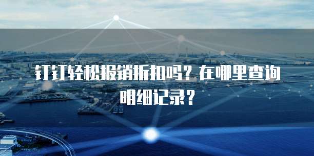 钉钉轻松报销折扣吗?在哪里查询明细记录?