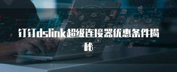 钉钉dslink超级连接器优惠条件揭秘