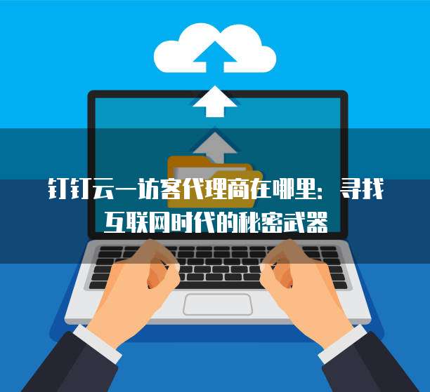 钉钉云一访客代理商在哪里:寻找互联网时代的秘密武器
