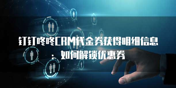 钉钉咚咚CRM代金券获得明细信息:如何解锁优惠券