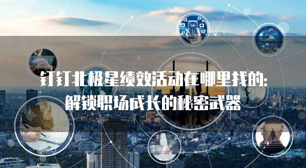 钉钉北极星绩效活动在哪里找的:解锁职场成长的秘密武器