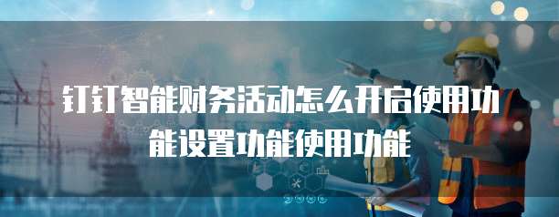 钉钉智能财务活动怎么开启使用功能设置功能使用功能
