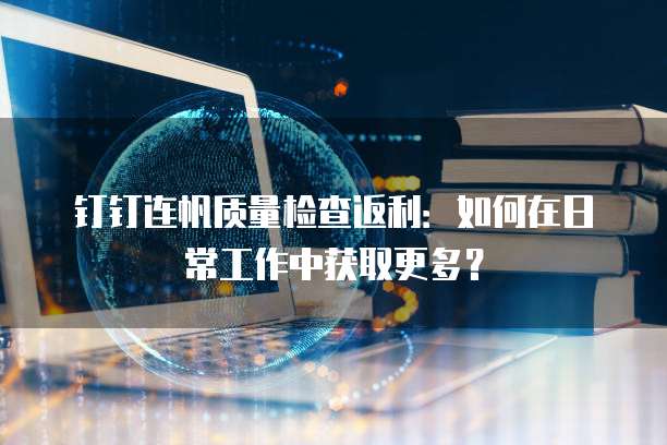 钉钉连帆质量检查返利:如何在日常工作中获取更多?