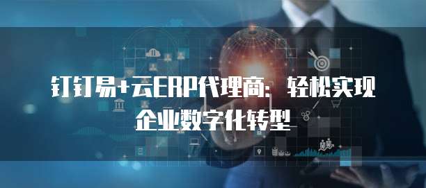 钉钉易+云ERP代理商:轻松实现企业数字化转型