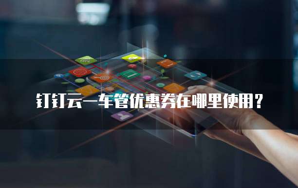 钉钉云一车管优惠券在哪里使用?