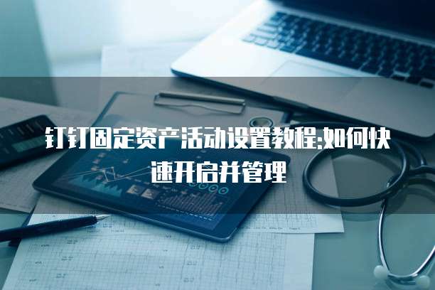 钉钉固定资产活动设置教程:如何快速开启并管理