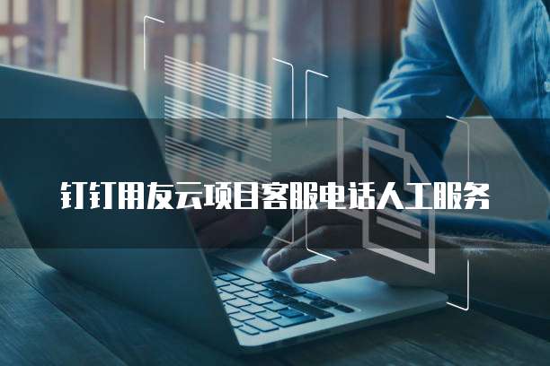 钉钉用友云项目客服电话人工服务