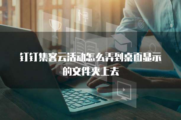 钉钉集客云活动怎么弄到桌面显示的文件夹上去