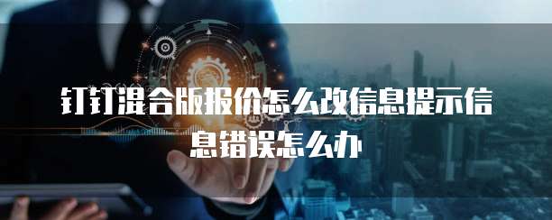 钉钉混合版报价怎么改信息提示信息错误怎么办
