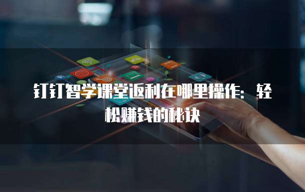 钉钉智学课堂返利在哪里操作:轻松赚钱的秘诀