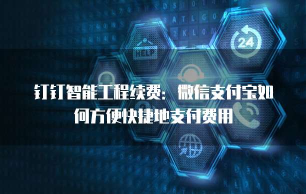 钉钉智能工程续费:微信支付宝如何方便快捷地支付费用