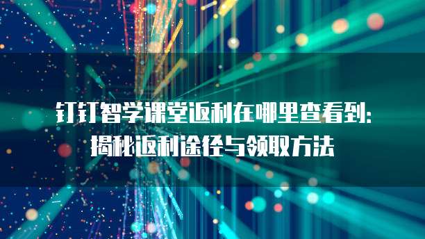 钉钉智学课堂返利在哪里查看到:揭秘返利途径与领取方法