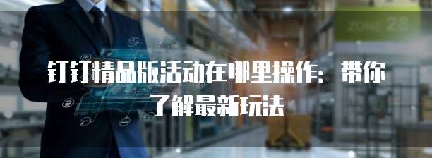 钉钉精品版活动在哪里操作:带你了解最新玩法