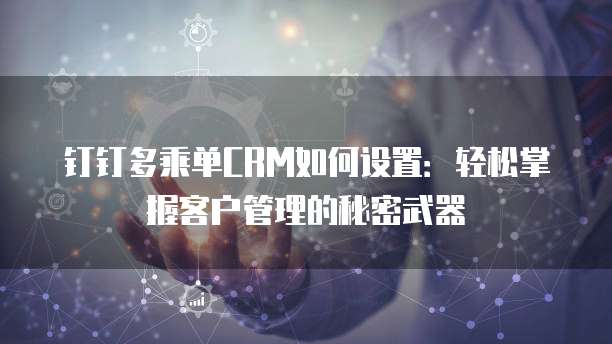 钉钉多乘单CRM如何设置:轻松掌握客户管理的秘密武器