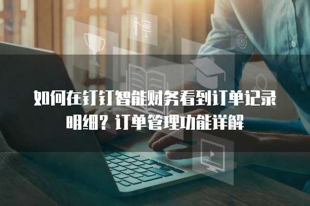 如何在钉钉智能财务看到订单记录明细?订单管理功能详解