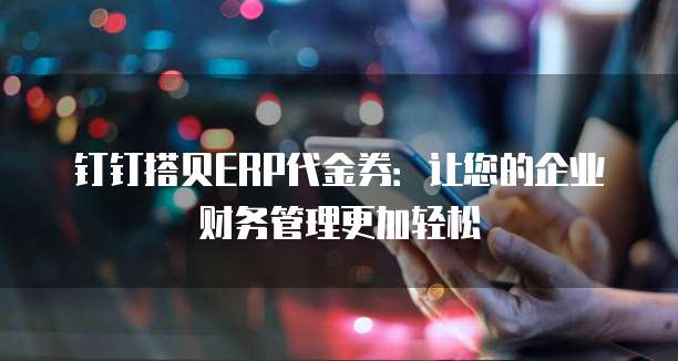 钉钉搭贝ERP代金券:让您的企业财务管理更加轻松