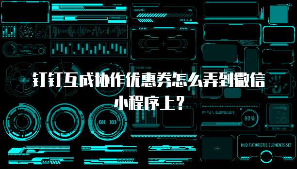 钉钉互成协作优惠券怎么弄到微信小程序上?