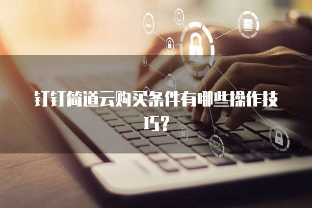 钉钉简道云购买条件有哪些操作技巧?