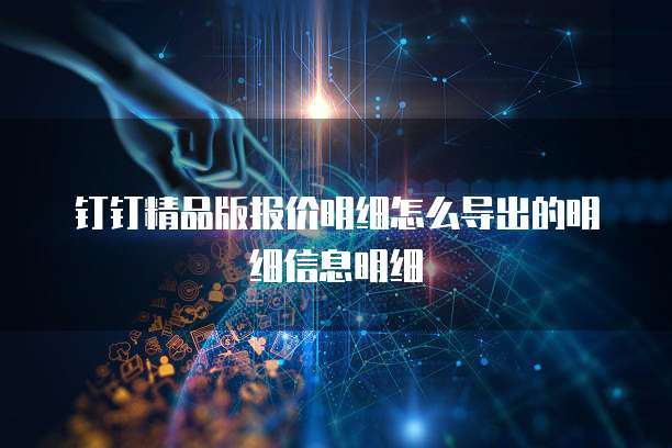 钉钉精品版报价明细怎么导出的明细信息明细