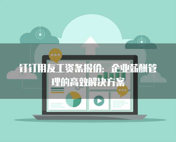 钉钉用友工资条报价:企业薪酬管理的高效解决方案