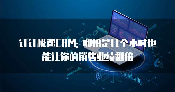 钉钉极速CRM: 哪怕是几个小时也能让你的销售业绩翻倍