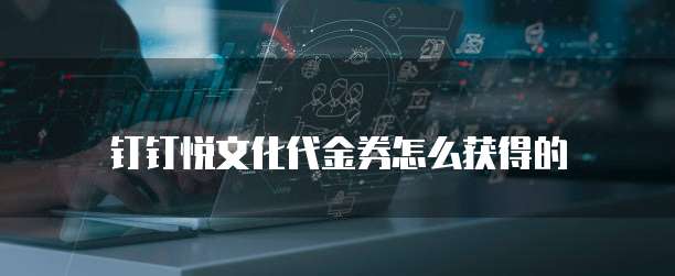 钉钉悦文化代金券怎么获得的